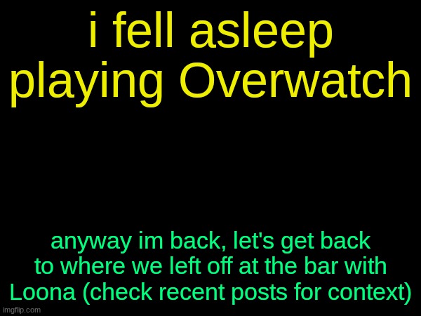 drizzy text temp | i fell asleep playing Overwatch; anyway im back, let's get back to where we left off at the bar with Loona (check recent posts for context) | image tagged in drizzy text temp | made w/ Imgflip meme maker