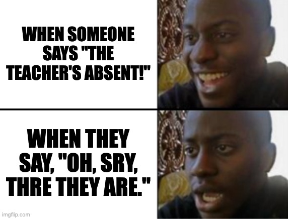 Oh yeah! Oh no... | WHEN SOMEONE SAYS "THE TEACHER'S ABSENT!"; WHEN THEY SAY, "OH, SRY, THRE THEY ARE." | image tagged in oh yeah oh no | made w/ Imgflip meme maker
