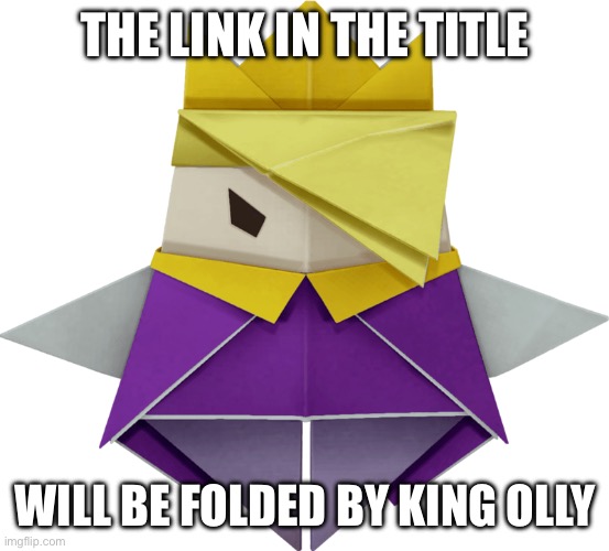 https://youtu.be/i2YNE7PmX5Y | THE LINK IN THE TITLE; WILL BE FOLDED BY KING OLLY | image tagged in king olly normal form,paper mario | made w/ Imgflip meme maker