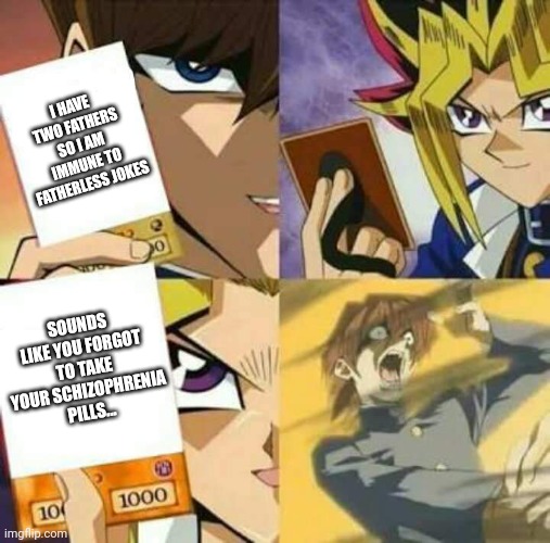 apply cold water to burned area | I HAVE TWO FATHERS SO I AM IMMUNE TO FATHERLESS JOKES; SOUNDS LIKE YOU FORGOT TO TAKE YOUR SCHIZOPHRENIA PILLS... | image tagged in yu gi oh | made w/ Imgflip meme maker