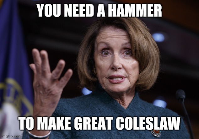 Good old Nancy Pelosi | YOU NEED A HAMMER TO MAKE GREAT COLESLAW | image tagged in good old nancy pelosi | made w/ Imgflip meme maker