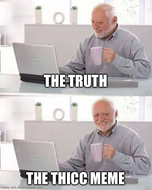 Hide the Pain Harold | THE TRUTH; THE THICC MEME | image tagged in memes,hide the pain harold | made w/ Imgflip meme maker