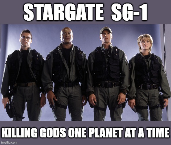 Stargate SG-1: Killing Gods One Planet at a Time | STARGATE  SG-1; KILLING GODS ONE PLANET AT A TIME | image tagged in stargate sg-1 | made w/ Imgflip meme maker