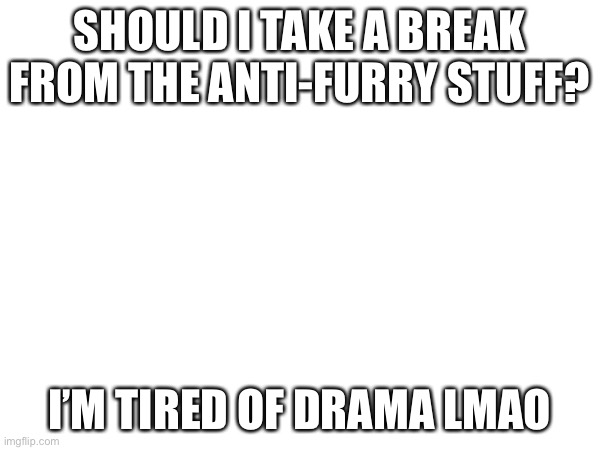 SHOULD I TAKE A BREAK FROM THE ANTI-FURRY STUFF? I’M TIRED OF DRAMA LMAO | made w/ Imgflip meme maker