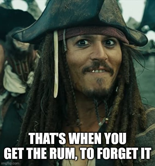 JACK SPARROW OH THAT'S NICE | THAT'S WHEN YOU GET THE RUM, TO FORGET IT | image tagged in jack sparrow oh that's nice | made w/ Imgflip meme maker