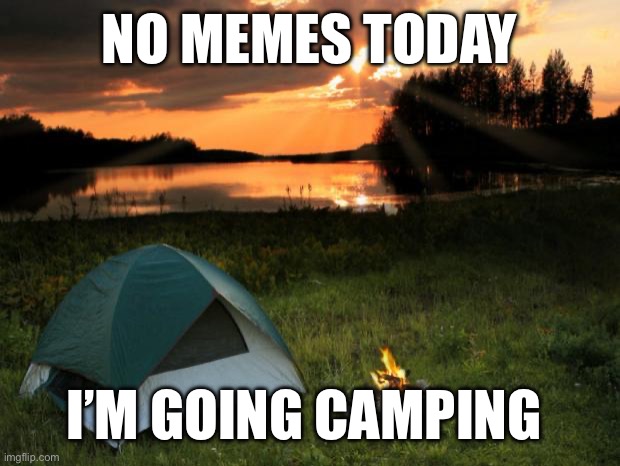 Camping...It's In Tents | NO MEMES TODAY; I’M GOING CAMPING | image tagged in camping it's in tents | made w/ Imgflip meme maker