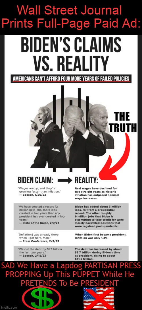 Biden Lies & The Lapdog Media Lets Him Get Away With It | Wall Street Journal 
Prints Full-Page Paid Ad:; THE 
TRUTH; SAD We Have a Lapdog PARTISAN PRESS
PROPPING Up This PUPPET While He 
PRETENDS To Be PRESIDENT | image tagged in politics,joe biden,lies lies and more lies,liberal media,the truth,wall street journal | made w/ Imgflip meme maker