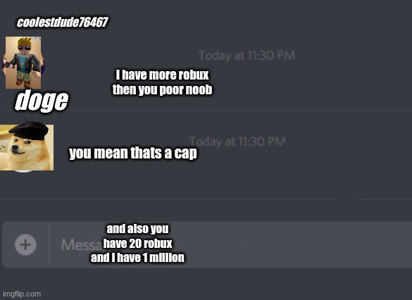 discord chat | coolestdude76467; i have more robux then you poor noob; doge; you mean thats a cap; and also you have 20 robux and i have 1 million | image tagged in discord chat | made w/ Imgflip meme maker