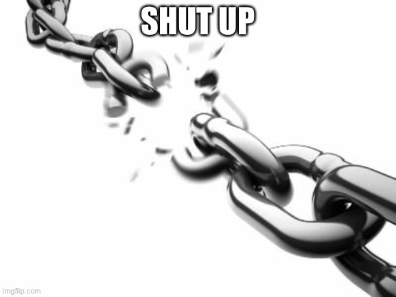 Broken Chains  | SHUT UP | image tagged in broken chains | made w/ Imgflip meme maker