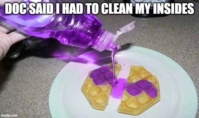 Waffles | DOC SAID I HAD TO CLEAN MY INSIDES | image tagged in unsee juice | made w/ Imgflip meme maker