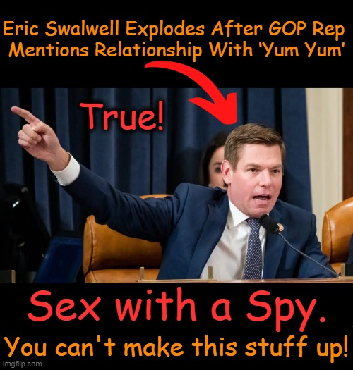 "We know about the scandal with ‘fang fang’. How is this guy still on the intel committee getting briefings?” Bongino | Eric Swalwell Explodes After GOP Rep 
Mentions Relationship With ‘Yum Yum’; True! Sex with a Spy. You can't make this stuff up! | image tagged in politics,eric swalwell,fang fang,spy,intelligence,scandal | made w/ Imgflip meme maker