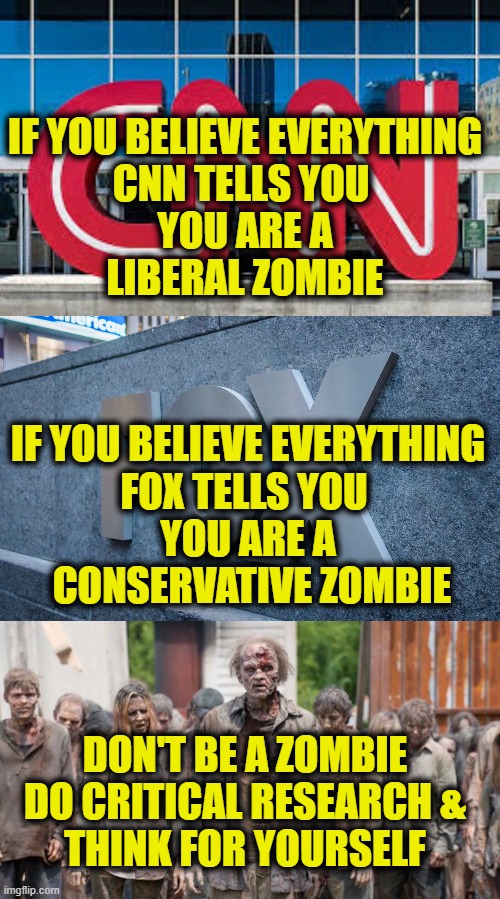 Don't Let Them Eat Your Brains | IF YOU BELIEVE EVERYTHING
CNN TELLS YOU 
YOU ARE A
LIBERAL ZOMBIE; IF YOU BELIEVE EVERYTHING
FOX TELLS YOU 
YOU ARE A
 CONSERVATIVE ZOMBIE; DON'T BE A ZOMBIE
DO CRITICAL RESEARCH &
THINK FOR YOURSELF | image tagged in fake news | made w/ Imgflip meme maker