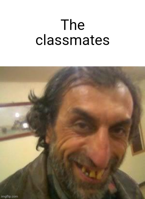 Ugly Guy | The classmates | image tagged in ugly guy | made w/ Imgflip meme maker