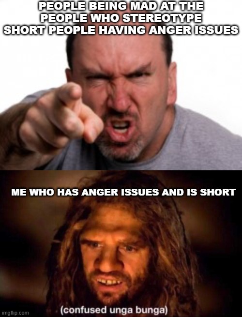 *Confusion* | PEOPLE BEING MAD AT THE PEOPLE WHO STEREOTYPE SHORT PEOPLE HAVING ANGER ISSUES; ME WHO HAS ANGER ISSUES AND IS SHORT | image tagged in angry bald man pointing at you,confused unga bunga | made w/ Imgflip meme maker