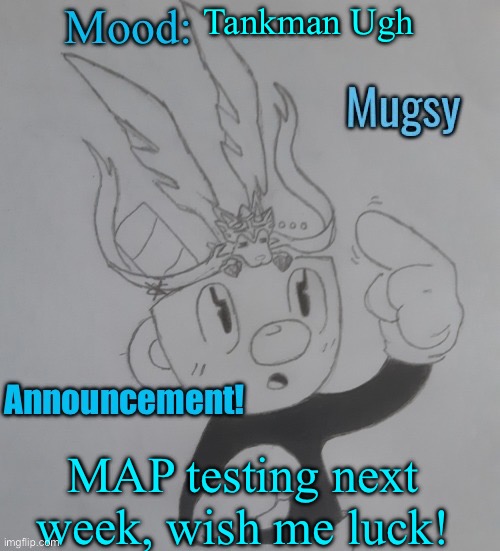 “Ugh” -Tankman | Tankman Ugh; MAP testing next week, wish me luck! | image tagged in mugmangoeseeeee announcement template v3 | made w/ Imgflip meme maker