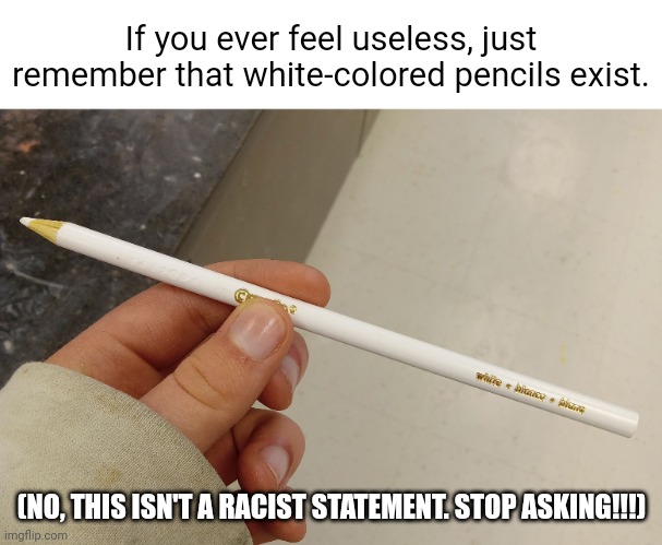 If you ever feel useless, just remember that white-colored pencils exist. (NO, THIS ISN'T A RACIST STATEMENT. STOP ASKING!!!) | image tagged in memes | made w/ Imgflip meme maker