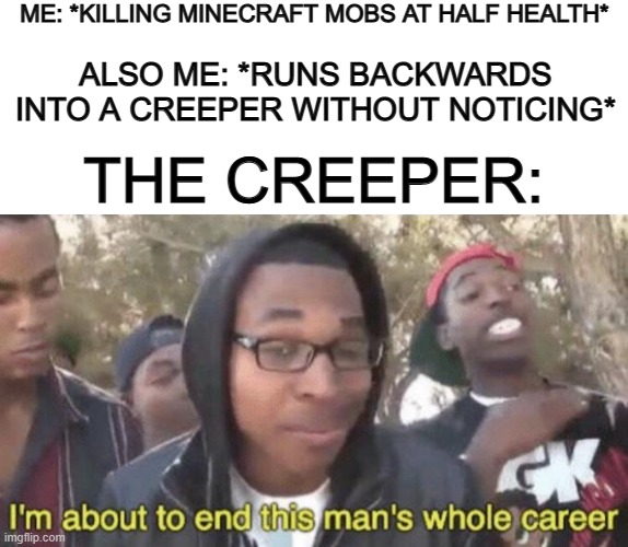 True story T-T let's hope a lava pool isn't nearby... | ME: *KILLING MINECRAFT MOBS AT HALF HEALTH*; ALSO ME: *RUNS BACKWARDS INTO A CREEPER WITHOUT NOTICING*; THE CREEPER: | image tagged in blank white template,i m about to end this man s whole career | made w/ Imgflip meme maker