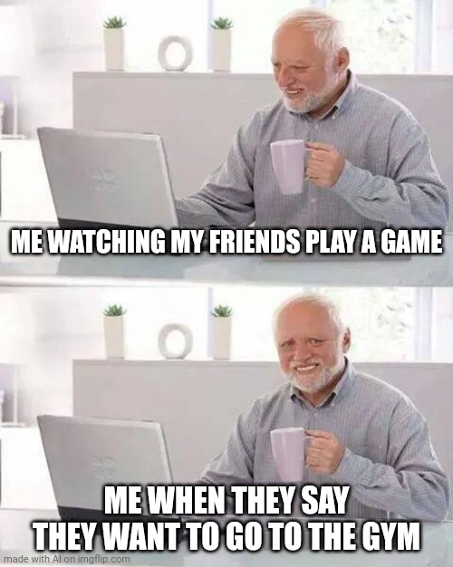 Hide the Pain Harold | ME WATCHING MY FRIENDS PLAY A GAME; ME WHEN THEY SAY THEY WANT TO GO TO THE GYM | image tagged in memes,hide the pain harold | made w/ Imgflip meme maker