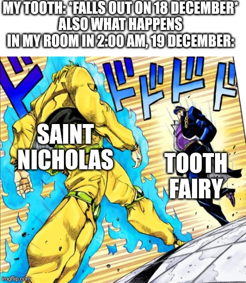 Jojo's Walk | MY TOOTH: *FALLS OUT ON 18 DECEMBER*
ALSO WHAT HAPPENS IN MY ROOM IN 2:00 AM, 19 DECEMBER:; SAINT NICHOLAS; TOOTH FAIRY | image tagged in jojo's walk | made w/ Imgflip meme maker