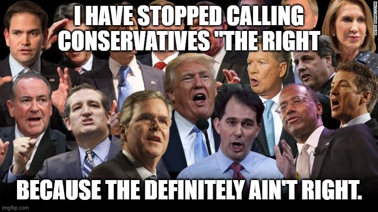 The Republicans | I HAVE STOPPED CALLING CONSERVATIVES "THE RIGHT; BECAUSE THE DEFINITELY AIN'T RIGHT. | image tagged in the republicans | made w/ Imgflip meme maker