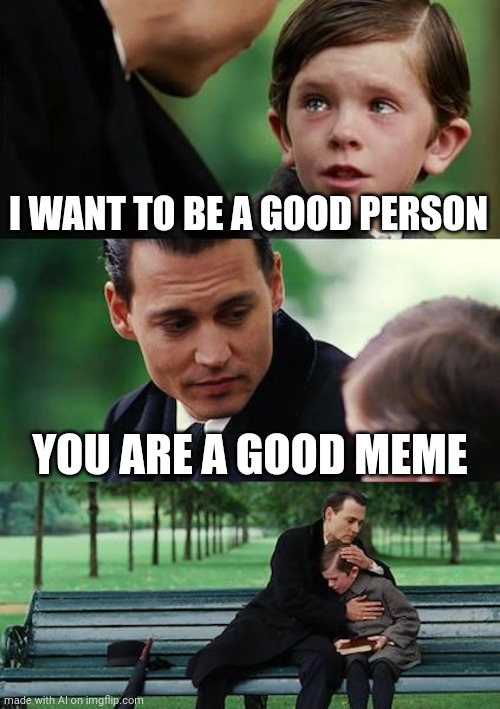 Finding Neverland | I WANT TO BE A GOOD PERSON; YOU ARE A GOOD MEME | image tagged in memes,finding neverland | made w/ Imgflip meme maker