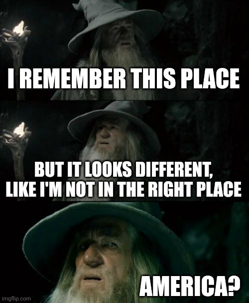 R.I.P. The United States of America, 1776-2021. | I REMEMBER THIS PLACE; BUT IT LOOKS DIFFERENT, LIKE I'M NOT IN THE RIGHT PLACE; AMERICA? | image tagged in memes,confused gandalf | made w/ Imgflip meme maker