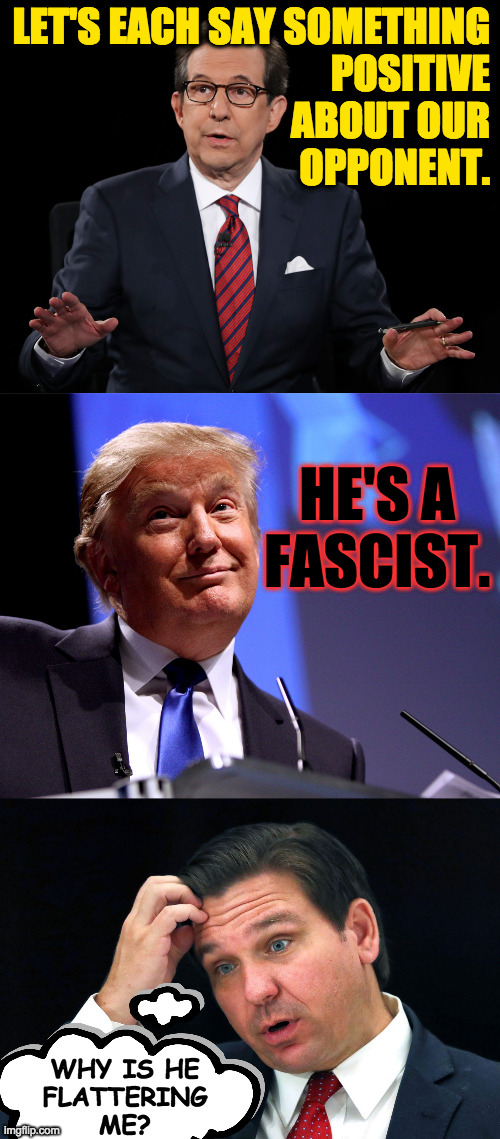 Tricksy. | LET'S EACH SAY SOMETHING
POSITIVE
ABOUT OUR
OPPONENT. HE'S A
FASCIST. WHY IS HE
FLATTERING
ME? | image tagged in donald trump no2,ron desantis searching for his brain,memes,chris wallace | made w/ Imgflip meme maker