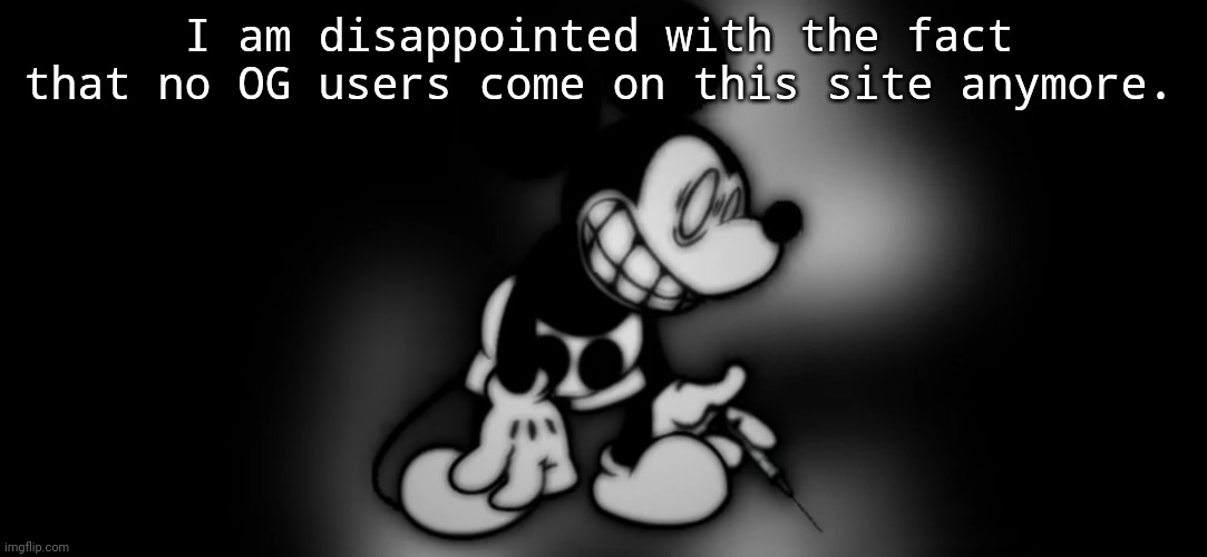 S.Mouse™ | I am disappointed with the fact that no OG users come on this site anymore. | image tagged in s mouse | made w/ Imgflip meme maker