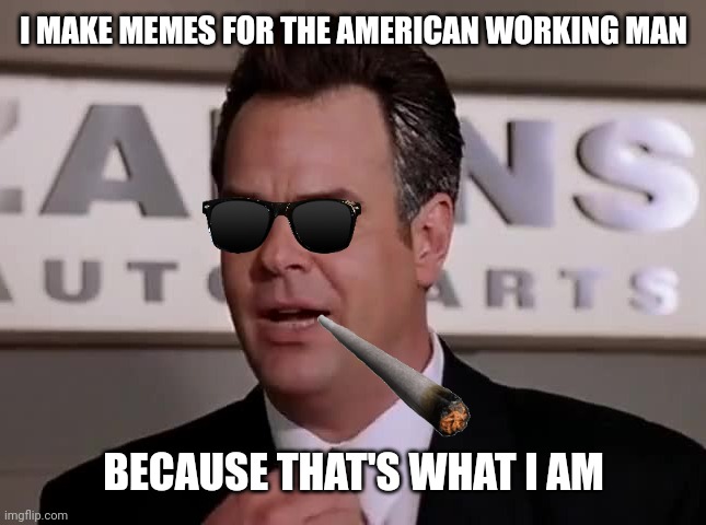 I make the memes | I MAKE MEMES FOR THE AMERICAN WORKING MAN; BECAUSE THAT'S WHAT I AM | image tagged in drn,tommyboy,ray,memes,automemes | made w/ Imgflip meme maker