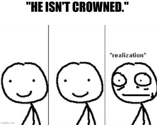 Realization | "HE ISN'T CROWNED." | image tagged in realization | made w/ Imgflip meme maker