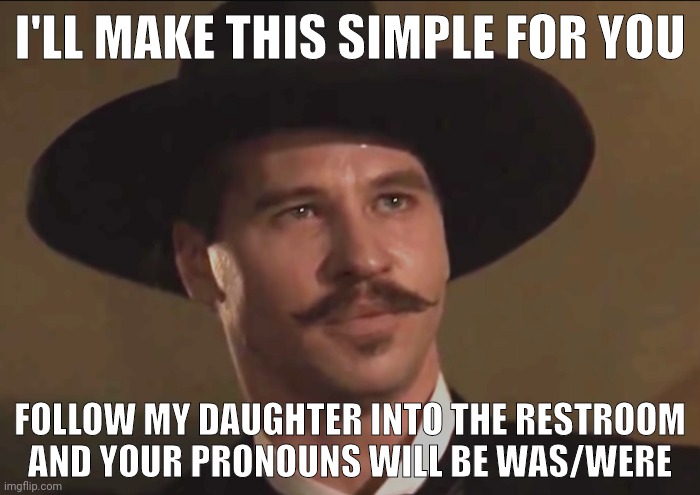 That's a promise. | I'LL MAKE THIS SIMPLE FOR YOU; FOLLOW MY DAUGHTER INTO THE RESTROOM
AND YOUR PRONOUNS WILL BE WAS/WERE | image tagged in memes | made w/ Imgflip meme maker