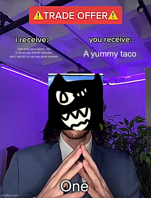 I don't know, that taco seems real good. . . . | Your body as a vessel, I try to kill all your friends everyday, and I can kill you are any given moment; A yummy taco; One | image tagged in trade offer | made w/ Imgflip meme maker