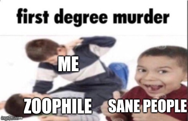 Let's kill them all. | ME; ZOOPHILE; SANE PEOPLE | image tagged in first degree murder | made w/ Imgflip meme maker