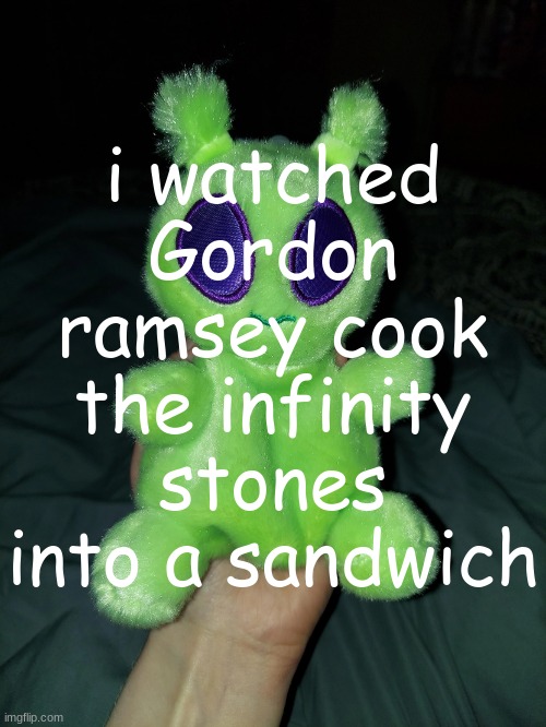ross the alien plushie | i watched Gordon ramsey cook the infinity stones into a sandwich | image tagged in ross the alien plushie | made w/ Imgflip meme maker