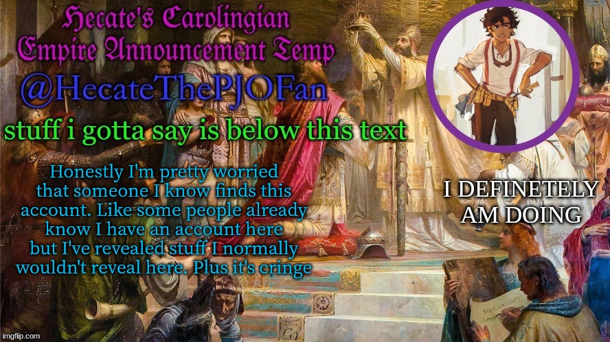 Might delete | Honestly I'm pretty worried that someone I know finds this account. Like some people already know I have an account here but I've revealed stuff I normally wouldn't reveal here. Plus it's cringe | image tagged in hecate's carolingian empire announcement temp thx hecate | made w/ Imgflip meme maker