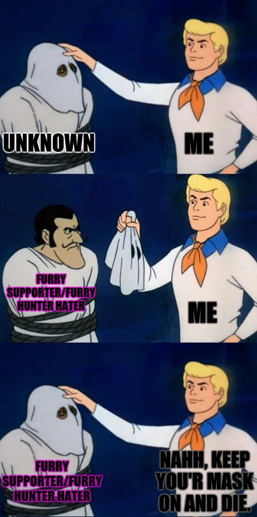 Damn. | ME; UNKNOWN; FURRY SUPPORTER/FURRY HUNTER HATER; ME; FURRY SUPPORTER/FURRY HUNTER HATER; NAHH, KEEP YOU'R MASK ON AND DIE. | image tagged in scooby doo mask reveal | made w/ Imgflip meme maker