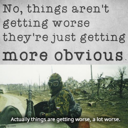Just some brutal honesty. | Actually things are getting worse, a lot worse. | image tagged in memes | made w/ Imgflip meme maker