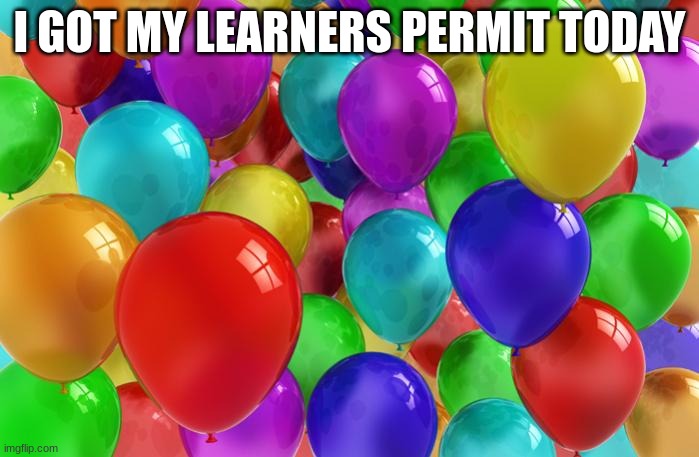you're allowed to get your learners at 15 and 6 months in virginia | I GOT MY LEARNERS PERMIT TODAY | image tagged in birthday balloons | made w/ Imgflip meme maker