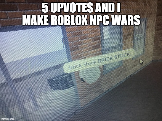 Brick stuck | 5 UPVOTES AND I MAKE ROBLOX NPC WARS | image tagged in brick stuck | made w/ Imgflip meme maker