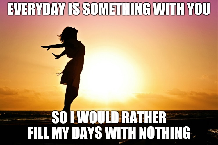 Nothing is better | EVERYDAY IS SOMETHING WITH YOU; SO I WOULD RATHER FILL MY DAYS WITH NOTHING | image tagged in breakup relief | made w/ Imgflip meme maker