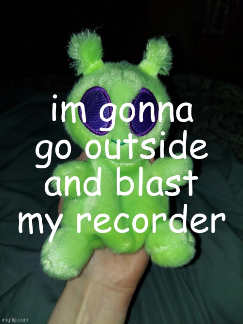 ross the alien plushie | im gonna go outside and blast my recorder | image tagged in ross the alien plushie | made w/ Imgflip meme maker