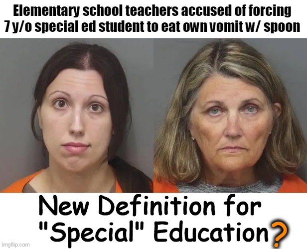 Caught On Video!! | Elementary school teachers accused of forcing 
7 y/o special ed student to eat own vomit w/ spoon; New Definition for 
"Special" Education; ? | image tagged in dark humor,teachers,special education,student,sad but true,education | made w/ Imgflip meme maker