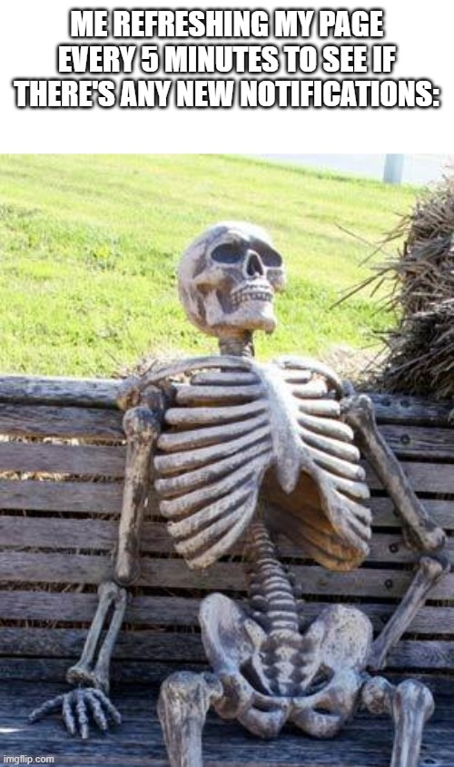 im still waiting | ME REFRESHING MY PAGE EVERY 5 MINUTES TO SEE IF THERE'S ANY NEW NOTIFICATIONS: | image tagged in memes,waiting skeleton | made w/ Imgflip meme maker