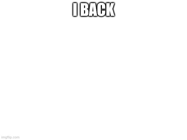 I back | I BACK | image tagged in white background | made w/ Imgflip meme maker