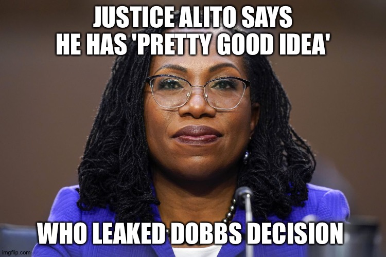 JUSTICE ALITO SAYS HE HAS 'PRETTY GOOD IDEA'; WHO LEAKED DOBBS DECISION | image tagged in memes | made w/ Imgflip meme maker