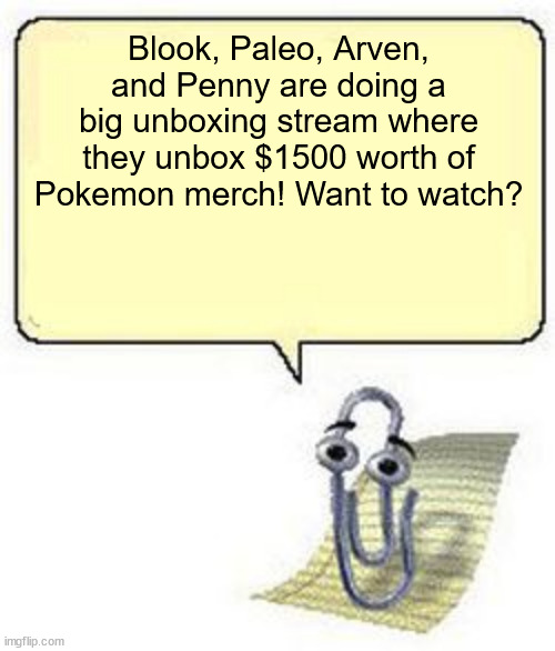 Yes this is an rp.mp3 | Blook, Paleo, Arven, and Penny are doing a big unboxing stream where they unbox $1500 worth of Pokemon merch! Want to watch? | image tagged in clippy blank box | made w/ Imgflip meme maker