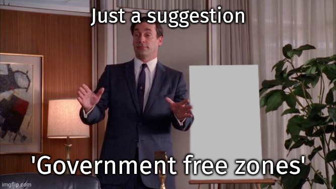 I'm all for that. | Just a suggestion; 'Government free zones' | image tagged in x but y | made w/ Imgflip meme maker