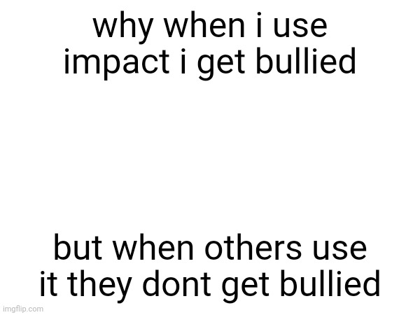 i dont get it | why when i use impact i get bullied; but when others use it they dont get bullied | made w/ Imgflip meme maker