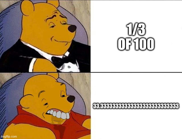 Is this just, me? | 1/3 OF 100; 33.33333333333333333333333333 | image tagged in tuxedo winnie the pooh grossed reverse | made w/ Imgflip meme maker