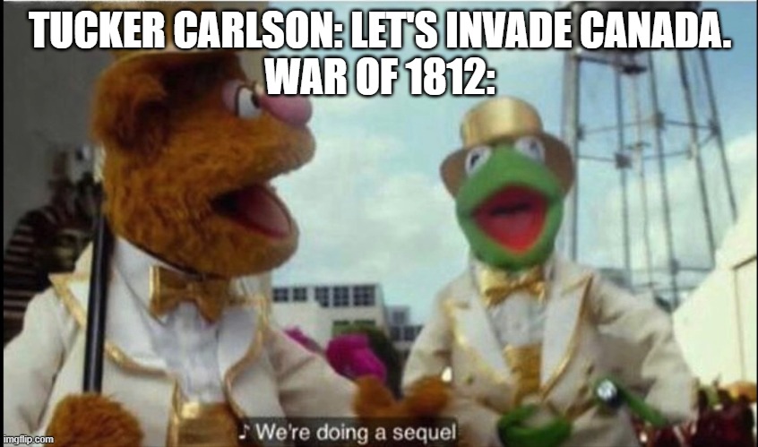 We're doing a sequel | TUCKER CARLSON: LET'S INVADE CANADA.
WAR OF 1812: | image tagged in we're doing a sequel | made w/ Imgflip meme maker